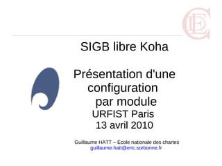 SIGB libre Koha

Présentation d'une
  configuration
   par module
       URFIST Paris
        13 avril 2010
Guillaume HATT – Ecole nationale des chartes
       guillaume.hatt@enc.sorbonne.fr
 
