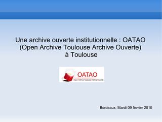 Une archive ouverte institutionnelle : OATAO (Open Archive Toulouse Archive Ouverte) à Toulouse Bordeaux, Mardi 09 février 2010  