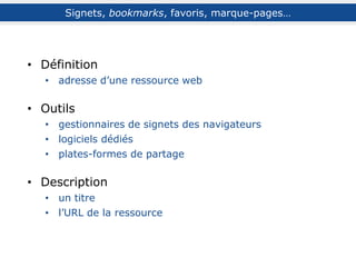 Signets, bookmarks, favoris, marque-pages…
Définition
adresse d’une ressource web mémorisée pour un accès ultérieur
Descri...