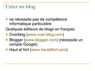 Créer un blog ne nécessite pas de compétence informatique particulière Quelques éditeurs de blogs en français: Overblog ( www.over-blog.com ) Blogger ( www.blogger.com ) (nécessite un compte Google) Haut et fort ( www.hautetfort.com ) 