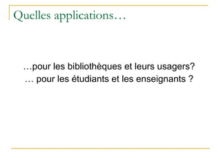 Quelles applications… …pour les bibliothèques et leurs usagers? … pour les étudiants et les enseignants ? 