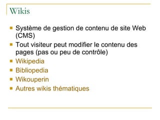 Wikis Système de gestion de contenu de site Web (CMS) Tout visiteur peut modifier le contenu des pages (pas ou peu de contrôle) Wikipedia Bibliopedia Wikouperin Autres  wikis  thématiques 
