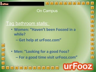On Campus  Tag bathroom stalls:  Women: “Haven’t been Foozed in a  while?  –  Get help at urFooz.com” Men: “Looking for a good Fooz?  –  For a good time visit urFooz.com” 