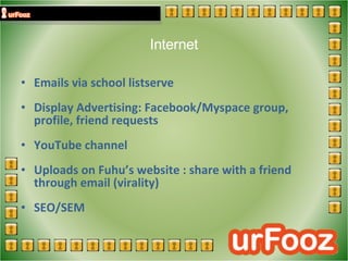 Internet Emails via school listserve Display Advertising: Facebook/Myspace group, profile, friend requests YouTube channel Uploads on Fuhu’s website : share with a friend through email (virality) SEO/SEM 