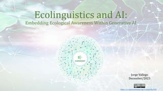 Ecolinguistics and AI:
Embedding Ecological Awareness Within Generative AI
Jorge Vallego
December/2023
https://creativecommons.org/licenses/by/4.0/
 