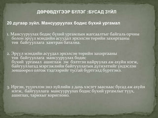 ДӨРӨВДҮГЭЭР БҮЛЭГ :БУСАД ЗҮЙЛ

20 дугаар зүйл. Мансууруулах бодис бүхий ургамал

1. Мансууруулах бодис бүхий ургамлын жагсаалтыг байгаль орчны
   болон эрүүл мэндийн асуудал эрхэлсэн төрийн захиргааны
   төв байгууллага хамтран батална.

2. Эрүүл мэндийн асуудал эрхэлсэн төрийн захиргааны
   төв байгууллага мансууруулах бодис
   бүхий ургамал ашиглаж эм бэлтгэн найруулах аж ахуйн нэгж,
   байгууллагад мэргэжлийн байгууллагын дүгнэлтийг үндэслэн
   зөвшөөрөл олгож тэдгээрийг тусгай бүртгэлд бүртгэнэ.


3. Иргэн, түүнчлэн энэ зүйлийн 2 дахь хэсэгт зааснаас бусад аж ахуйн
   нэгж, байгууллага мансууруулах бодис бүхий ургамлыг түүх,
   ашиглах, тарихыг хориглоно.
 
