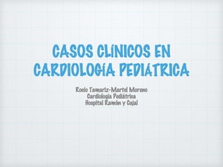 CASOS CLÍNICOS EN
CARDIOLOGÍA PEDIÁTRICA
Rocío Tamariz-Martel Moreno
Cardiología Pediátrica
Hospital Ramón y Cajal
 