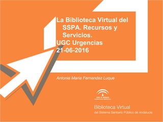 La Biblioteca Virtual del
SSPA. Recursos y
Servicios.
UGC Urgencias
21-06-2016
Antonia María Fernandez Luque
 
