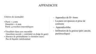 APPENDICITE
– Appendice de D> 6mm
– La paroi est épaissie et prise de
contraste
– Appendicolithe
– Infiltration de la graisse (péri cæcale,
pariétocolique)
 