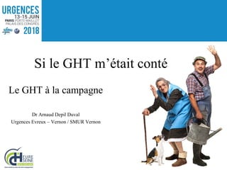 Le GHT à la campagne
Dr Arnaud Depil Duval
Urgences Evreux – Vernon / SMUR Vernon
Si le GHT m’était conté
 