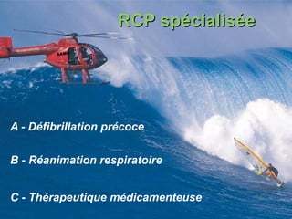 RCP spécialisée
A - Défibrillation précoce
B - Réanimation respiratoire
C - Thérapeutique médicamenteuse
SAMU
 