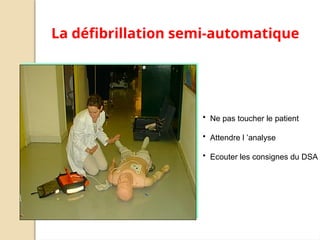• Ne pas toucher le patient
• Attendre l ’analyse
• Ecouter les consignes du DSA
La défibrillation semi-automatique
 