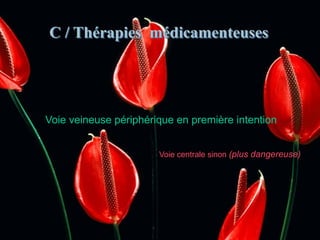 Voie veineuse périphérique en première intention
Voie centrale sinon (plus dangereuse)
C / Thérapies médicamenteuses
 