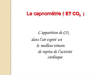 L’apparition de CO2
dans l’air expiré est
le meilleur témoin
de reprise de l’activité
cardiaque
La capnométrie ( ET CO2 )
 