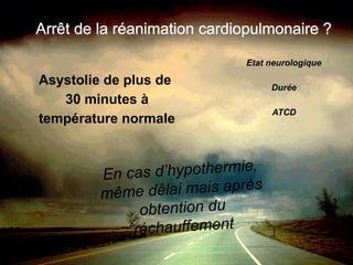Arrêt de la réanimation cardiopulmonaire ?
Asystolie de plus de
30 minutes à
température normale
Etat neurologique
Durée
ATCD
En cas d’hypothermie,
même délai mais après
obtention du
réchauffement
 