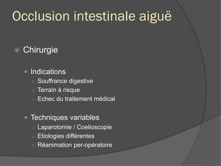 Occlusion intestinale aiguë
ž  Chirurgie
—  Indications
○  Souffrance digestive
○  Terrain à risque
○  Echec du traitement médical
—  Techniques variables
○  Laparotomie / Coelioscopie
○  Etiologies différentes
○  Réanimation per-opératoire
 