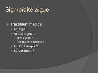 Sigmoïdite aiguë
ž  Traitement médical
—  Antalgie
—  Repos digestif :
○  Mise à jeun ?
○  Régime sans résidus ?
—  Antibiothérapie ?
—  Surveillance ?
 