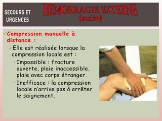 Compression manuelle à
distance :
Elle est réalisée lorsque la
compression locale est :
• Impossible : fracture
ouverte, plaie inaccessible,
plaie avec corps étranger.
• Inefficace : la compression
locale n’arrive pas à arrêter
le saignement.
 