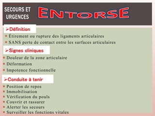  Étirement ou rupture des ligaments articulaires
 SANS perte de contact entre les surfaces articulaires
Définition
Signes cliniques
 Douleur de la zone articulaire
 Déformation
 Impotence fonctionnelle
 Position de repos
 Immobilisation
 Vérification du pouls
 Couvrir et rassurer
 Alerter les secours
 Surveiller les fonctions vitales
Conduite à tenir
 
