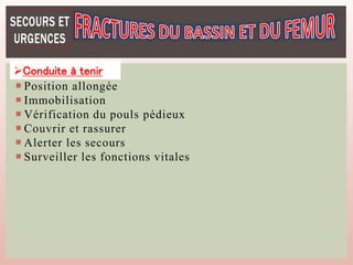  Position allongée
 Immobilisation
 Vérification du pouls pédieux
 Couvrir et rassurer
 Alerter les secours
 Surveiller les fonctions vitales
Conduite à tenir
 