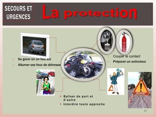 21
 Baliser de part et
d’autre
 Interdire toute approche
 Se garer en un lieu sûr
 Allumer ses feux de détresse
 Couper le contact
 Préparer un extincteur
 