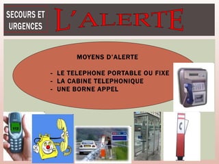 MOYENS D’ALERTE
o - LE TELEPHONE PORTABLE OU FIXE
o - LA CABINE TELEPHONIQUE
o - UNE BORNE APPEL
 