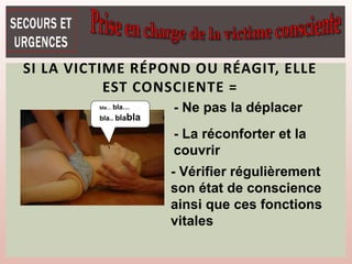- Ne pas la déplacer
- La réconforter et la
couvrir
- Vérifier régulièrement
son état de conscience
ainsi que ces fonctions
vitales
bla… bla…
bla.. blabla
SI LA VICTIME RÉPOND OU RÉAGIT, ELLE
EST CONSCIENTE =
 