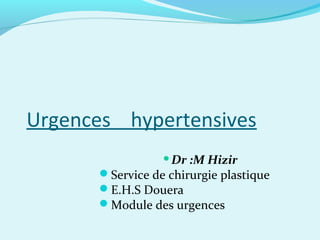Urgences hypertensives
                 Dr  :M Hizir
      Service de chirurgie plastique
      E.H.S Douera
      Module des urgences
 