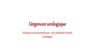 Urgences urologique
Préparé et présenté par : Dr. Deborah Pierre
Urologue
 