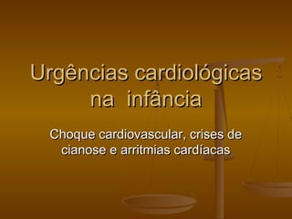 Urgências cardiológicasUrgências cardiológicas
na infânciana infância
Choque cardiovascular, crises deChoque cardiovascular, crises de
cianose e arritmias cardíacascianose e arritmias cardíacas
 