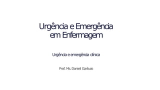 Urgência eEmergência
emEnfermagem
Urgênciaeemergência clínica
Prof. Ms.Danieli Garbuio
 