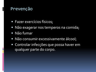 Prevenção
 Fazer exercícios físicos;
 Não exagerar nos temperos na comida;
 Não fumar
 Não consumir excessivamente álcool;
 Controlar infecções que possa haver em
qualquer parte do corpo.
 