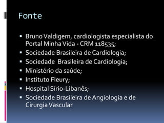 Fonte
 BrunoValdigem, cardiologista especialista do
Portal MinhaVida - CRM 118535;
 Sociedade Brasileira de Cardiologia;
 Sociedade Brasileira de Cardiologia;
 Ministério da saúde;
 Instituto Fleury;
 Hospital Sírio-Libanês;
 Sociedade Brasileira de Angiologia e de
CirurgiaVascular
 