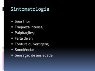Sintomatologia
 Suor frio;
 Fraqueza intensa;
 Palpitações;
 Falta de ar;
 Tontura ou vertigem;
 Sonolência;
 Sensação de ansiedade;
 