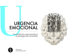 UURGENCIA 
EMOCIONAL 
Un modelo de ventas basado en 
la psicología del consumidor 
Presenta/ 
Carlos Muñoz 4S 
 