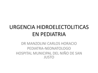 URGENCIA HIDROELECTOLITICAS EN PEDIATRIA DR MANZOLINI CARLOS HORACIO PEDIATRA-NEONATOLOGO HOSPITAL MUNICIPAL DEL NIÑO DE SAN JUSTO 