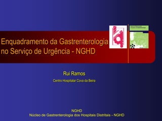 Enquadramento da Gastrenterologia no Serviço de Urgência - NGHD Rui Ramos Centro Hospitalar Cova da Beira NGHD Núcleo de Gastrenterologia dos Hospitais Distritais - NGHD 