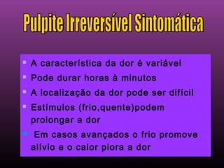    A característica da dor é variável
   Pode durar horas à minutos
   A localização da dor pode ser difícil
   Estímulos (frio,quente)podem
    prolongar a dor
    Em casos avançados o frio promove
    alívio e o calor piora a dor
 