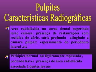 Área radiolúcida na coroa dental sugerindo
lesão cariosa, presença de restaurações com
recidiva de cárie, cárie profunda atingindo a
câmara pulpar; espessamento do periodonto
lateral ,etc

Periápice normal ou ligeiramente espessado ,
podendo haver presença de área radiolúcida
associada à dentes jovens
 