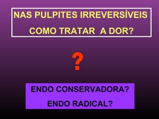 NAS PULPITES IRREVERSÍVEIS
   COMO TRATAR A DOR?




   ENDO CONSERVADORA?
      ENDO RADICAL?
 