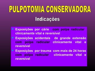    Exposições por cárie com polpa radicular
    clinicamente vital e reversível
   Exposições acidentais de grande extensão
    com polpa radicular clinicamente vital e
    reversível
   Exposições por trauma com mais de 24 horas
    com polpa radicular   clinicamente vital e
    reversível
 