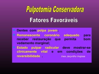    Dentes com polpa jovem;
   Remanescente coronário adequado para
    receber restauração que permita             bom
    vedamento marginal;
   Estado pulpar radicular deve mostrar-se
    clinicamente vital e em condições de
    reversibilidade .       Ines Jacyntho Inojosa
 