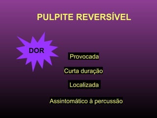 PULPITE REVERSÍVEL


DOR
            Provocada

          Curta duração

            Localizada

      Assintomático à percussão
 
