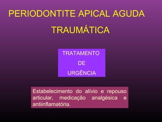 PERIODONTITE APICAL AGUDA
          TRAUMÁTICA

               TRATAMENTO
                    DE
                URGÊNCIA


    Estabelecimento do alívio e repouso
    articular, medicação analgésica e
    antiinflamatória.
 