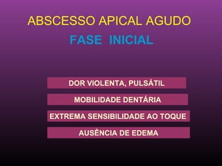 ABSCESSO APICAL AGUDO
      FASE INICIAL


      DOR VIOLENTA, PULSÁTIL

       MOBILIDADE DENTÁRIA

  EXTREMA SENSIBILIDADE AO TOQUE

        AUSÊNCIA DE EDEMA
 
