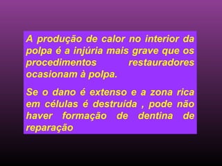 A produção de calor no interior da
polpa é a injúria mais grave que os
procedimentos         restauradores
ocasionam à polpa.
Se o dano é extenso e a zona rica
em células é destruída , pode não
haver formação de dentina de
reparação
 