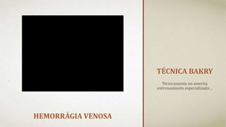 TÉCNICA BAKRY
Técnicamente no amerita
entrenamiento especializado…
HEMORRÁGIA VENOSA
 