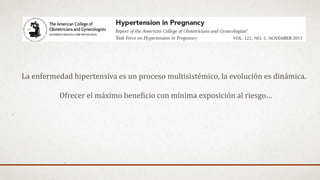 La enfermedad hipertensiva es un proceso multisistémico, la evolución es dinámica.
Ofrecer el máximo beneficio con mínima exposición al riesgo…
 