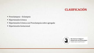  Preeclampsia – Eclampsia
 Hipertensión Crónica
 Hipertensión Crónica con Preeclampsia sobre agregada
 Hipertensión Gestacional
CLASIFICACIÓN
 
