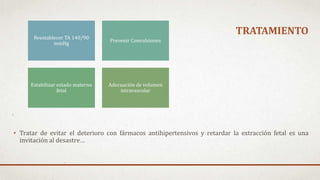 TRATAMIENTO
• Tratar de evitar el deterioro con fármacos antihipertensivos y retardar la extracción fetal es una
invitación al desastre…
Reestablecer TA 140/90
mmHg
Prevenir Convulsiones
Estabilizar estado materno
fetal
Adecuación de volumen
intravascular
 